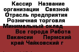 Кассир › Название организации ­ Связной › Отрасль предприятия ­ Розничная торговля › Минимальный оклад ­ 25 000 - Все города Работа » Вакансии   . Пермский край,Чайковский г.